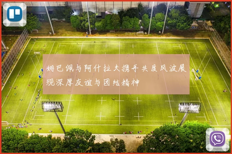 姆巴佩与阿什拉夫携手共度风波展现深厚友谊与团结精神