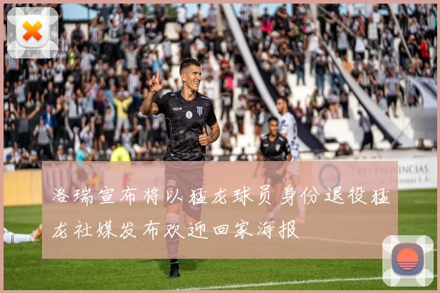 洛瑞宣布将以猛龙球员身份退役猛龙社媒发布欢迎回家海报