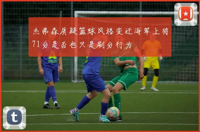 杰弗森质疑篮球风格变迁海军上将71分是否也只是刷分行为