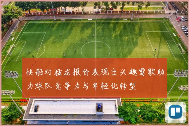 快船对猛龙报价表现出兴趣莺歌助力球队竞争力与年轻化转型