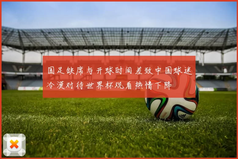 国足缺席与开球时间差致中国球迷冷漠对待世界杯观看热情下降