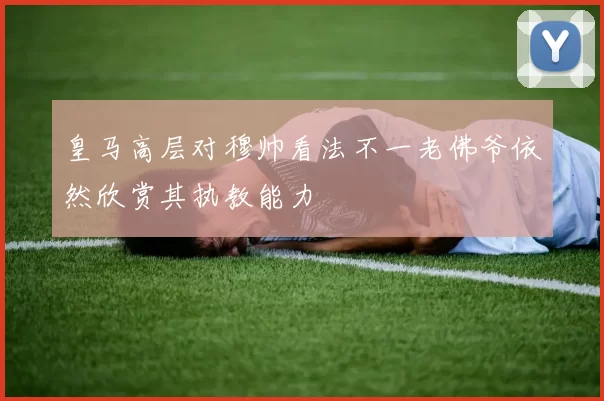 皇马高层对穆帅看法不一老佛爷依然欣赏其执教能力