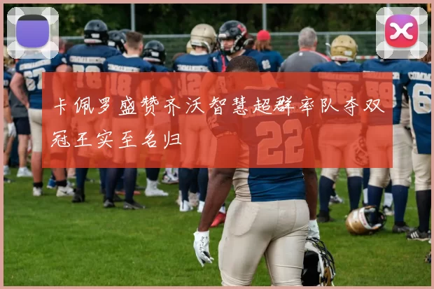卡佩罗盛赞齐沃智慧超群率队夺双冠王实至名归