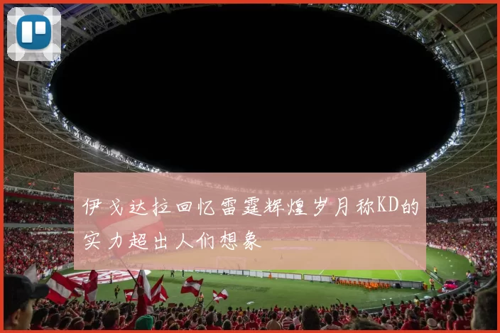 伊戈达拉回忆雷霆辉煌岁月称KD的实力超出人们想象