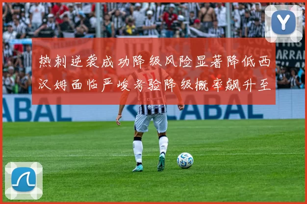 热刺逆袭成功降级风险显著降低西汉姆面临严峻考验降级概率飙升至77