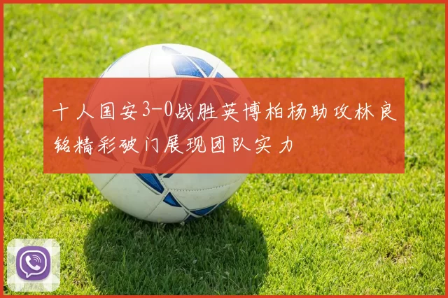 十人国安3-0战胜英博柏杨助攻林良铭精彩破门展现团队实力