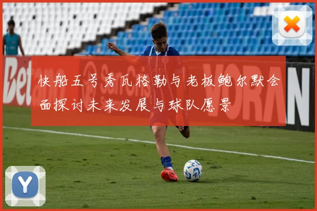 快船五号秀瓦格勒与老板鲍尔默会面探讨未来发展与球队愿景