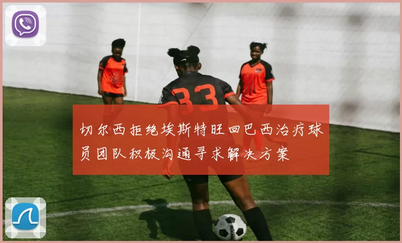 切尔西拒绝埃斯特旺回巴西治疗球员团队积极沟通寻求解决方案