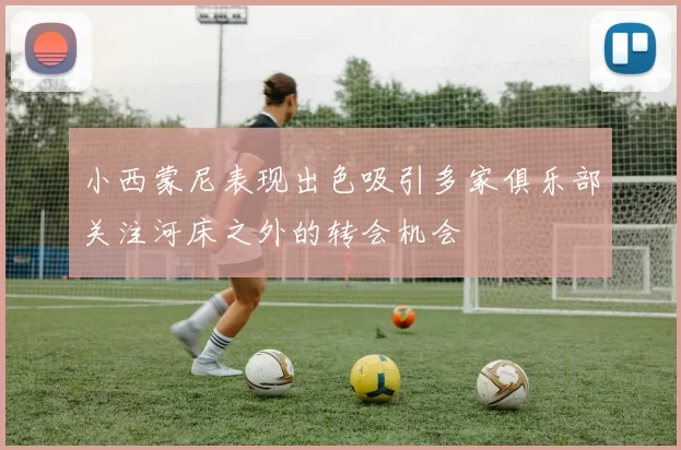 小西蒙尼表现出色吸引多家俱乐部关注河床之外的转会机会