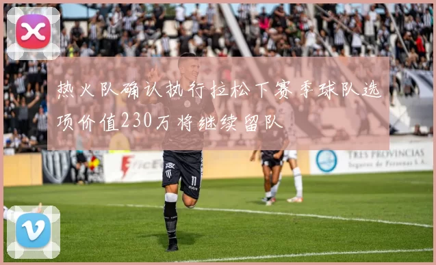 热火队确认执行拉松下赛季球队选项价值230万将继续留队