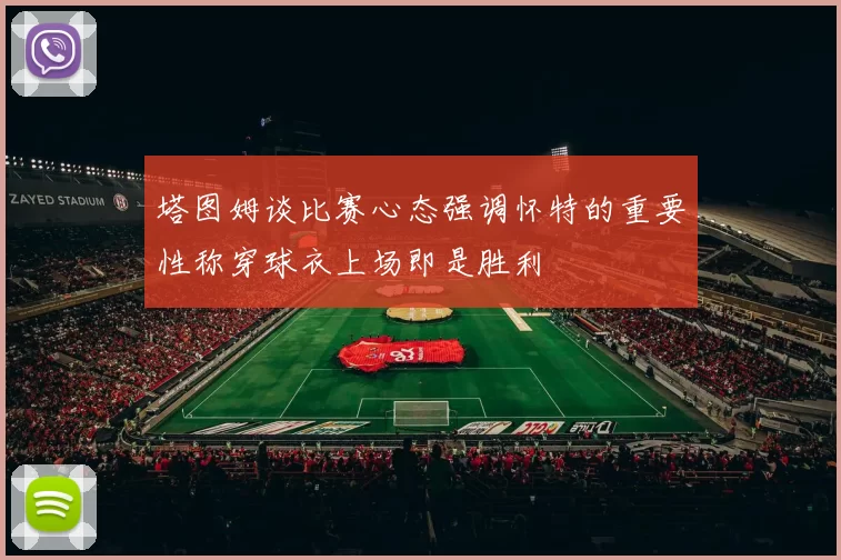 塔图姆谈比赛心态强调怀特的重要性称穿球衣上场即是胜利