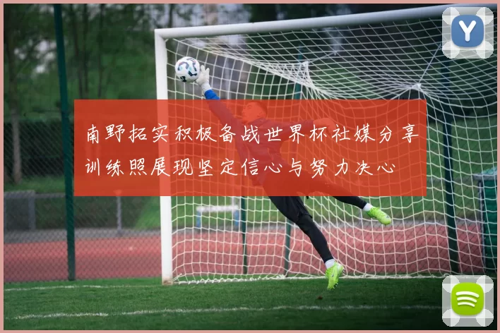 南野拓实积极备战世界杯社媒分享训练照展现坚定信心与努力决心