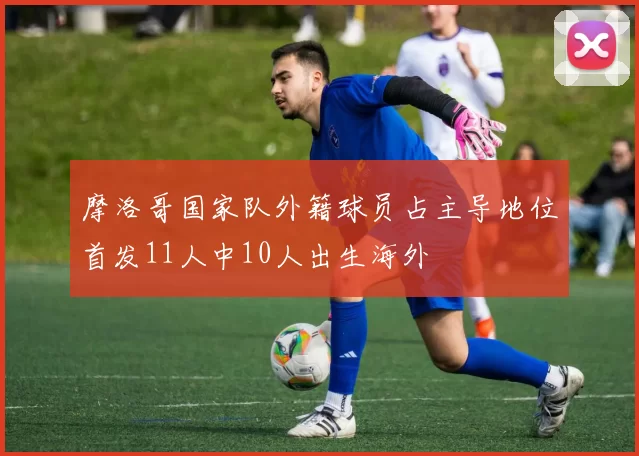 摩洛哥国家队外籍球员占主导地位首发11人中10人出生海外