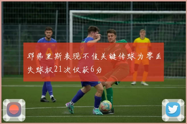 邓弗里斯表现不佳关键传球为零丢失球权21次仅获6分