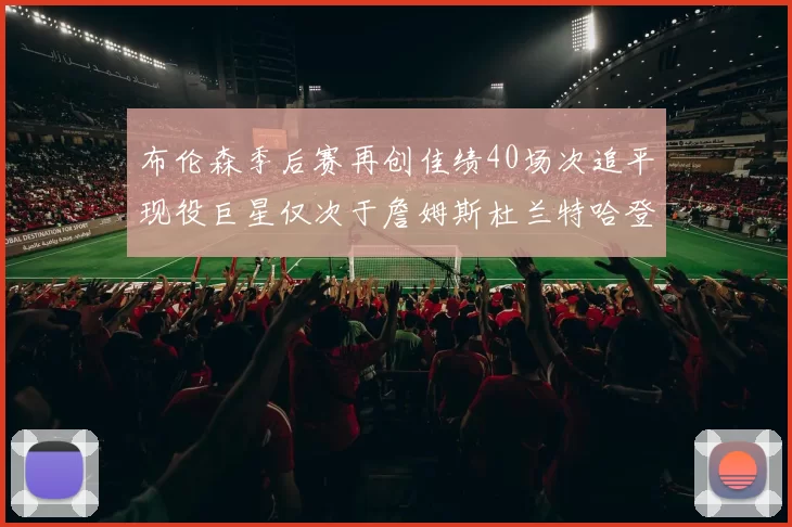 布伦森季后赛再创佳绩40场次追平现役巨星仅次于詹姆斯杜兰特哈登