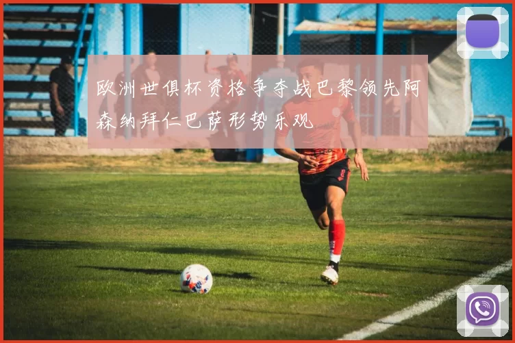欧洲世俱杯资格争夺战巴黎领先阿森纳拜仁巴萨形势乐观