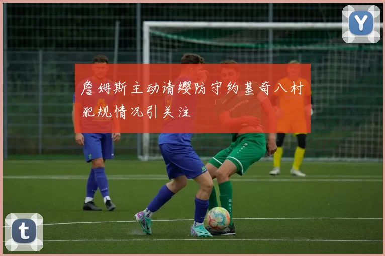 詹姆斯主动请缨防守约基奇八村塁犯规情况引关注