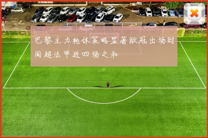 巴黎主力轮休策略显著欧冠出场时间超法甲近四场之和