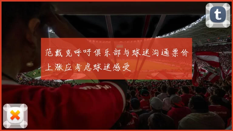 范戴克呼吁俱乐部与球迷沟通票价上涨应考虑球迷感受
