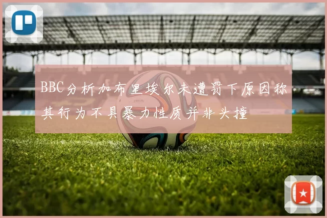 BBC分析加布里埃尔未遭罚下原因称其行为不具暴力性质并非头撞