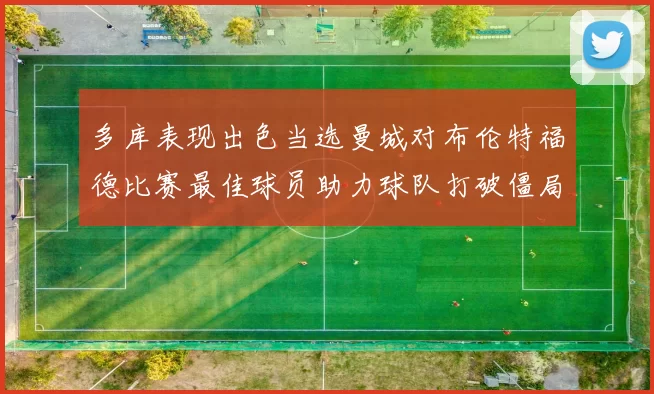 多库表现出色当选曼城对布伦特福德比赛最佳球员助力球队打破僵局