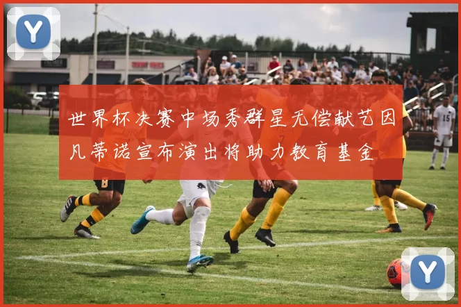 世界杯决赛中场秀群星无偿献艺因凡蒂诺宣布演出将助力教育基金