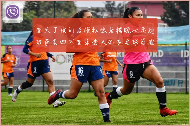 变天了试训后模拟选秀揭晓状元迪班萨前四不变乐透大乱多名球员宣布退选