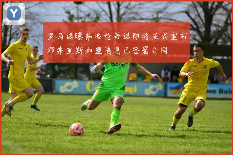 罗马诺曝弗洛伦蒂诺即将正式宣布邓弗里斯加盟消息已签署合同