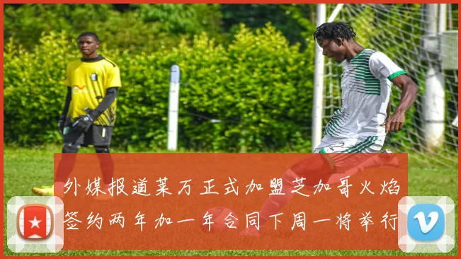 外媒报道莱万正式加盟芝加哥火焰签约两年加一年合同下周一将举行亮相仪式