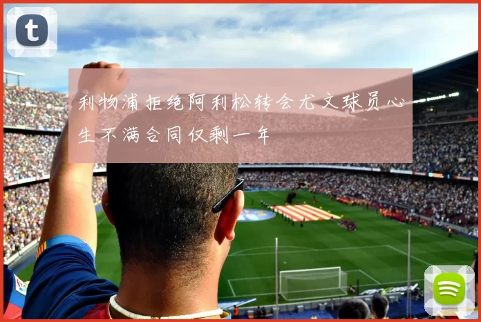 利物浦拒绝阿利松转会尤文球员心生不满合同仅剩一年