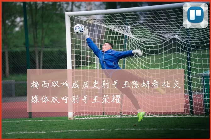 梅西双响成历史射手王陈妍希社交媒体欢呼射手王荣耀