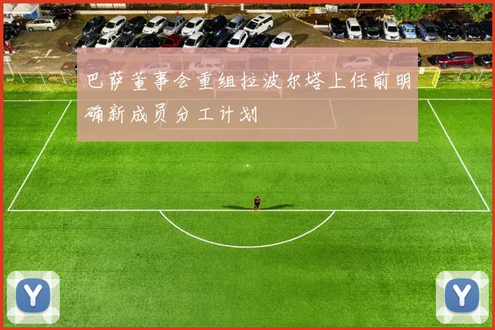 巴萨董事会重组拉波尔塔上任前明确新成员分工计划