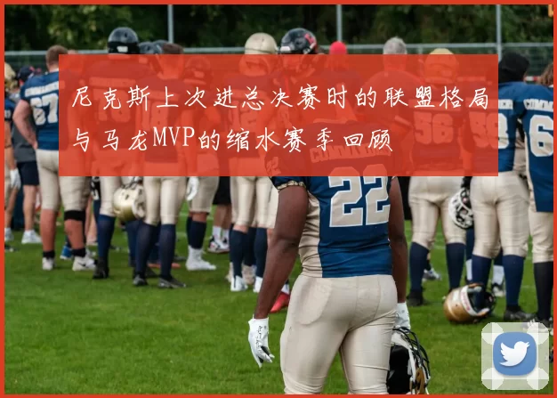 尼克斯上次进总决赛时的联盟格局与马龙MVP的缩水赛季回顾