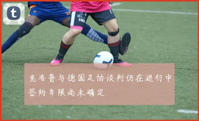 克洛普与德国足协谈判仍在进行中签约年限尚未确定